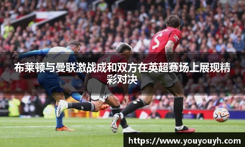 布莱顿与曼联激战成和双方在英超赛场上展现精彩对决