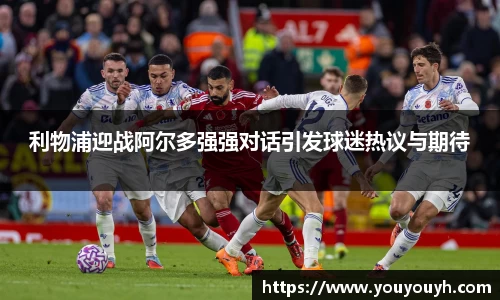 利物浦迎战阿尔多强强对话引发球迷热议与期待