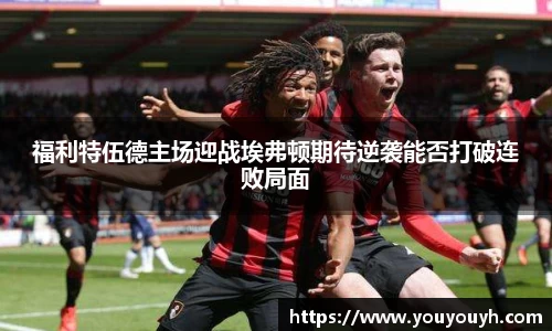 福利特伍德主场迎战埃弗顿期待逆袭能否打破连败局面